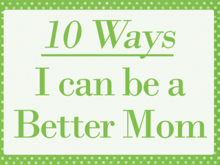 10 Ways I can be a Better Mom