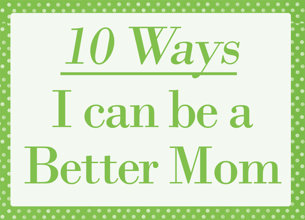 10 Ways I can be a Better Mom