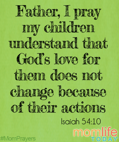 MomPrayers8Father, I pray that my children will understand that God's love for them doesn't change because of their actions.