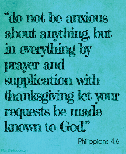  "do not be anxious about anything, but in everything by prayer and supplication with thanksgiving let your requests be made known to God." Philippians 4:6
