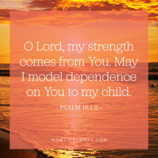 O Lord, my strength comes from You. May I model dependence on You to my child.

