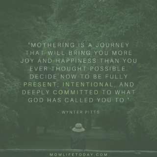 Mothering is a journey that will bring you more joy and happiness than you ever thought possible. Decide now to be fully present; intentional, and deeply committed to what God has called you to. – Wynter Pitts
