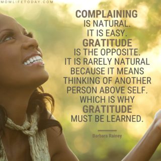 “Complaining is natural. It is easy. Takes no forethought. Gratitude is the opposite. It is rarely natural because it means thinking of another person above self. Which is why gratitude must be learned.” – Barbara Rainey
