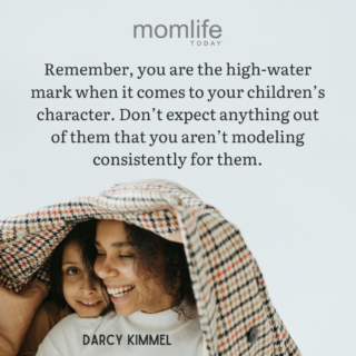 Remember, you are the high-water mark when it comes to your children’s character. Don’t expect anything out of them that you aren’t modeling consistently for them.
